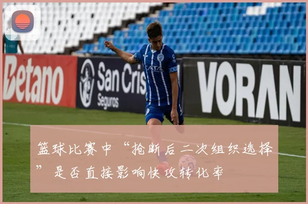 篮球比赛中“抢断后二次组织选择”是否直接影响快攻转化率