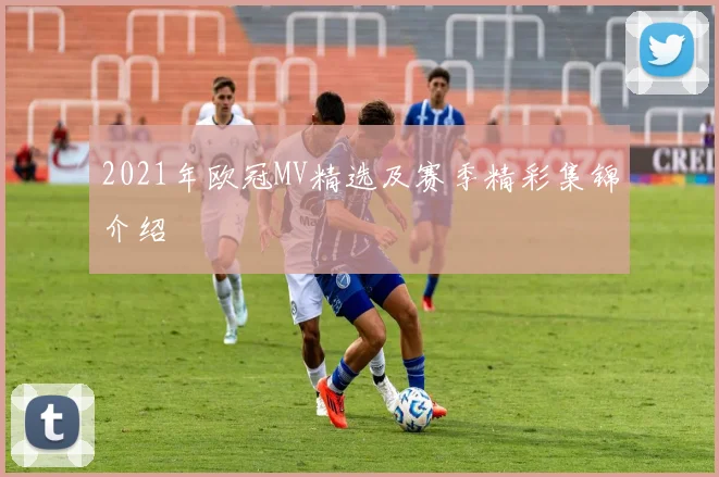 2021年欧冠MV精选及赛季精彩集锦介绍