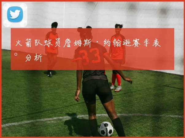 火箭队球员詹姆斯·约翰逊赛季表现分析