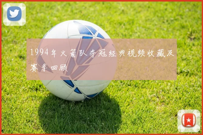 1994年火箭队夺冠经典视频收藏及赛季回顾