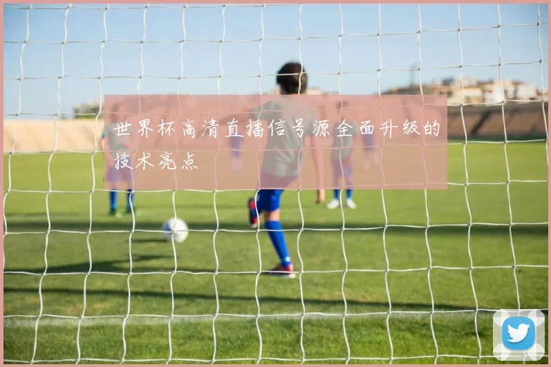 世界杯高清直播信号源全面升级的技术亮点