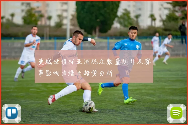 曼城世俱杯亚洲观众数量统计及赛事影响力增长趋势分析