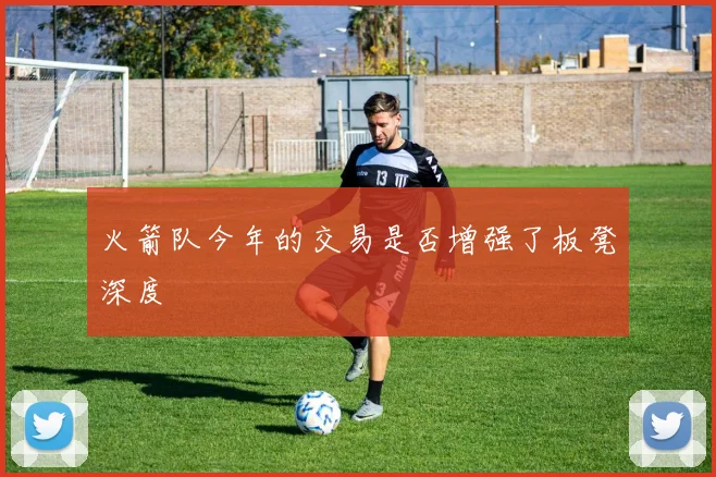 火箭队今年的交易是否增强了板凳深度