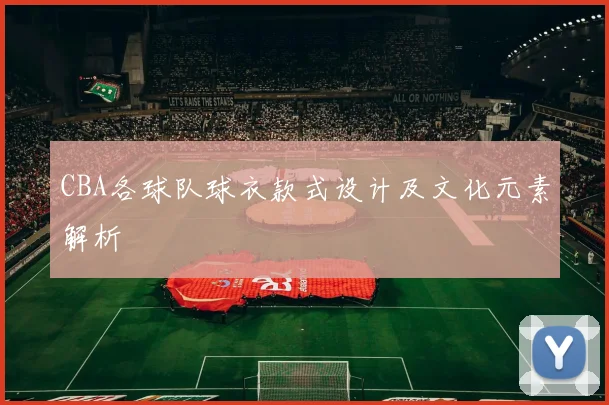 CBA各球队球衣款式设计及文化元素解析