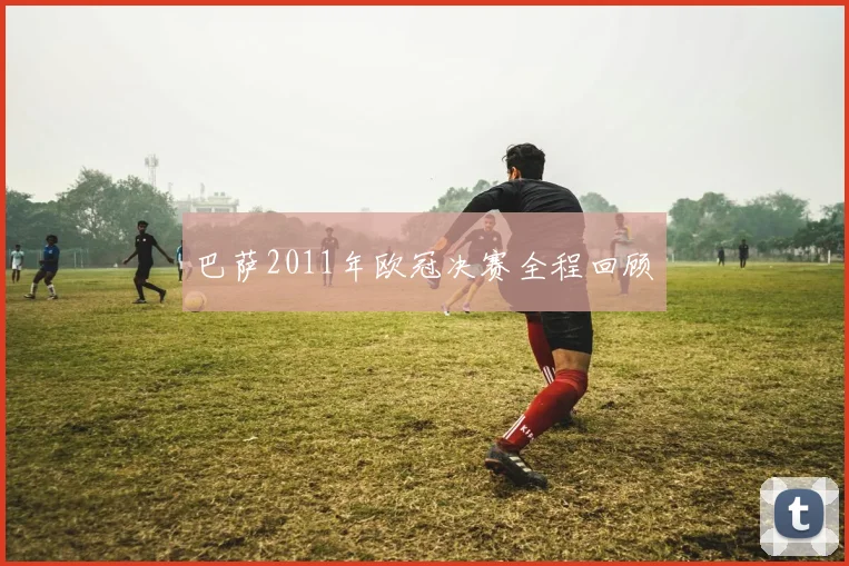 巴萨2011年欧冠决赛全程回顾