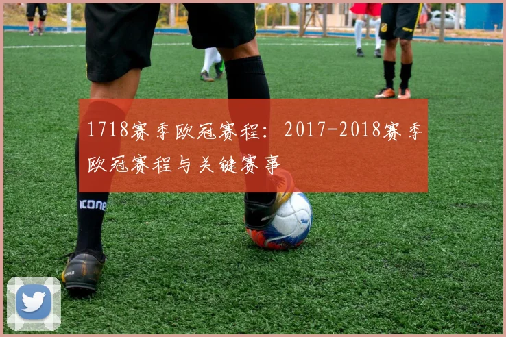 1718赛季欧冠赛程：2017-2018赛季欧冠赛程与关键赛事
