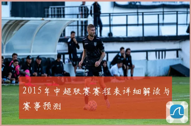 2015年中超联赛赛程表详细解读与赛事预测